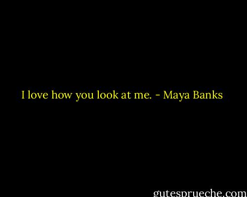 I love how you look at me. - Maya Banks