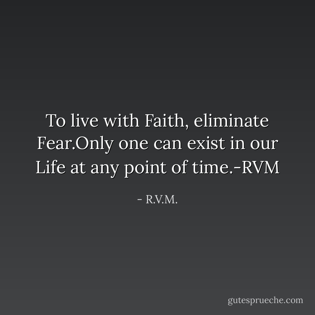 To live with Faith, eliminate Fear.Only one can exist in our Life at any point of time.-RVM - R.V.M.