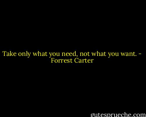 Take only what you need, not what you want. - Forrest Carter