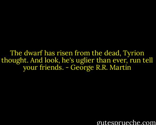 The dwarf has risen from the dead, Tyrion thought. And look, he's uglier than ever, run tell your friends. - George R.R. Martin