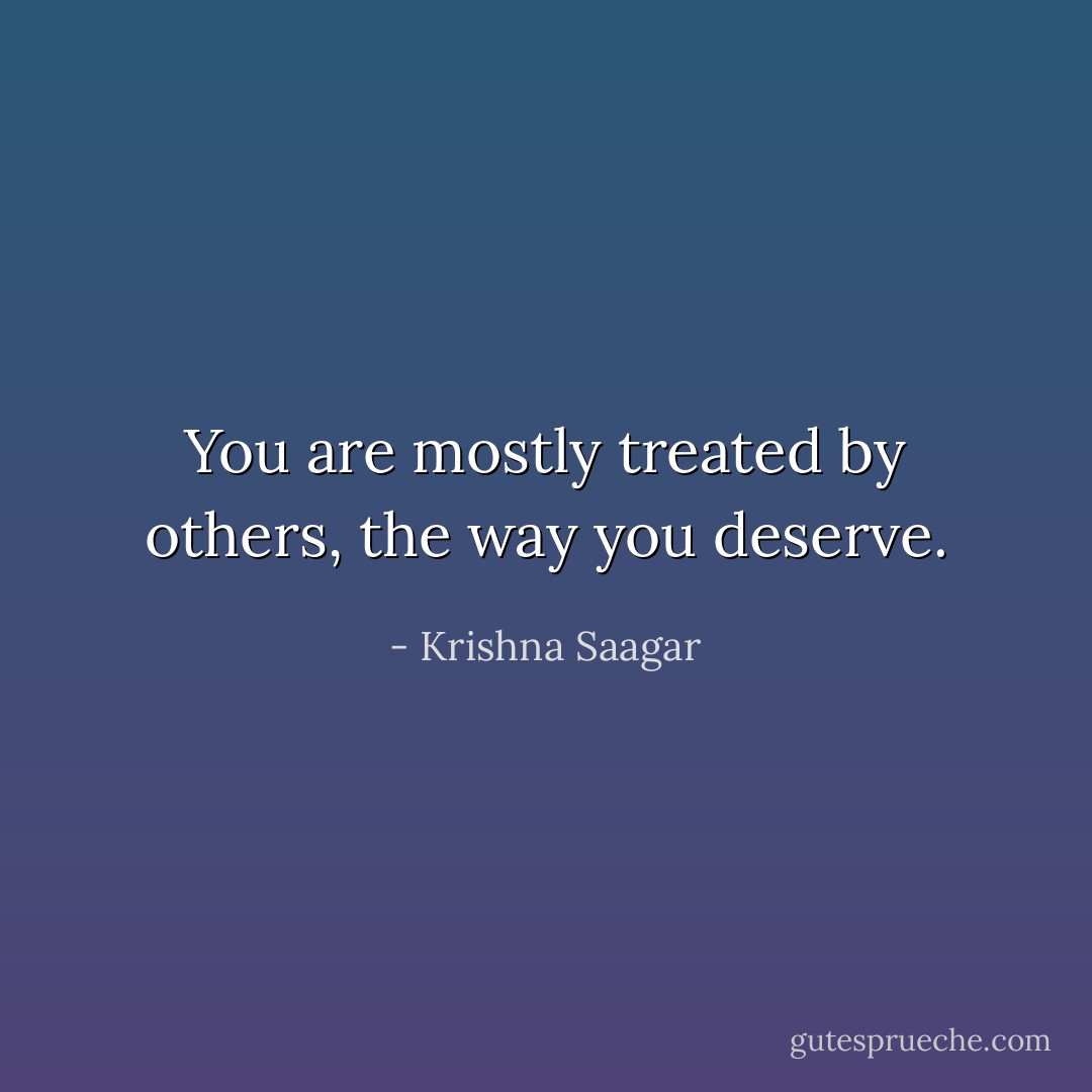 You are mostly treated by others, the way you deserve. - Krishna Saagar