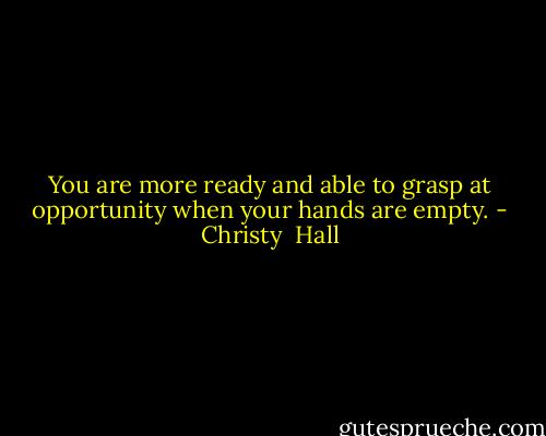You are more ready and able to grasp at opportunity when your hands are empty. - Christy  Hall