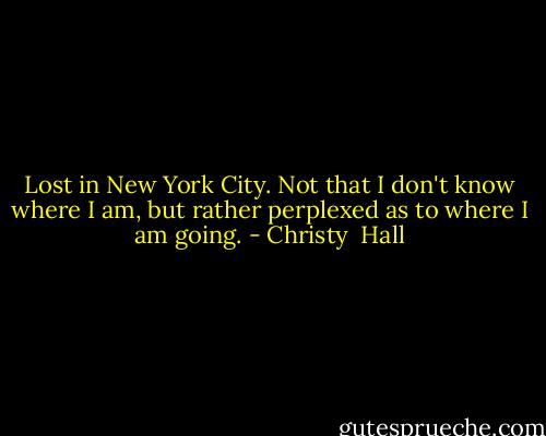 Lost in New York City. Not that I don't know where I am, but rather perplexed as to where I am going. - Christy  Hall