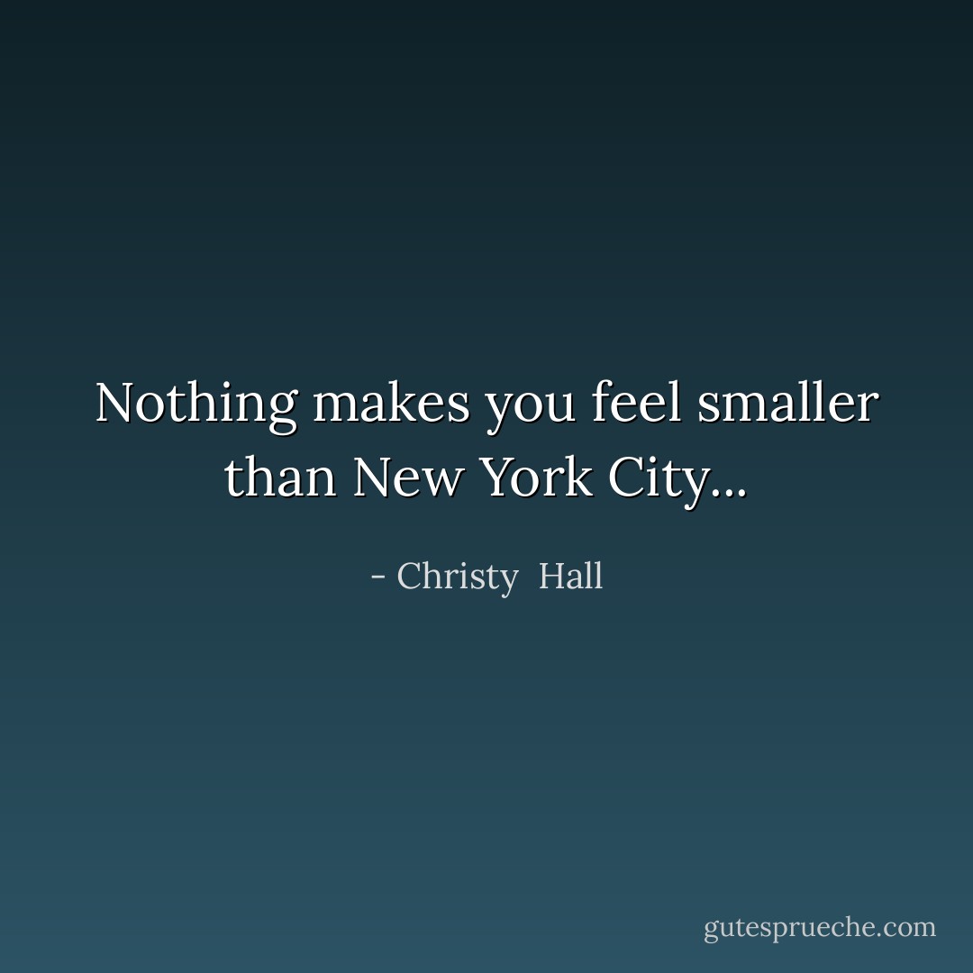 Nothing makes you feel smaller than New York City... - Christy  Hall