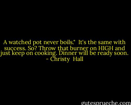 A watched pot never boils." <br />It's the same with success. So? Throw that burner on HIGH and just keep on cooking. Dinner will be ready soon. - Christy  Hall