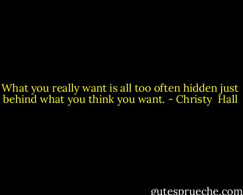 What you really want is all too often hidden just behind what you think you want. - Christy  Hall