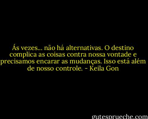 Ás vezes... não há alternativas. O destino complica as coisas contra nossa vontade e precisamos encarar as mudanças. Isso está além de nosso controle. - Keila Gon