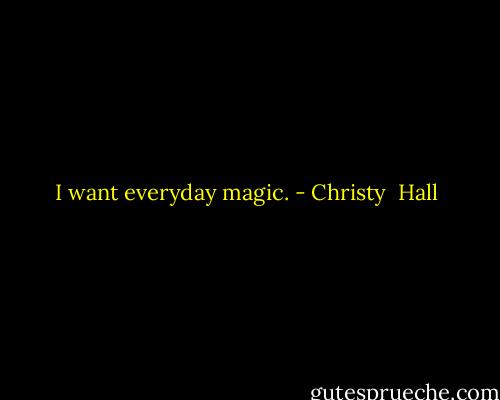 I want everyday magic. - Christy  Hall