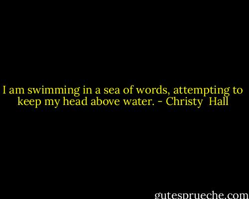 I am swimming in a sea of words, attempting to keep my head above water. - Christy  Hall