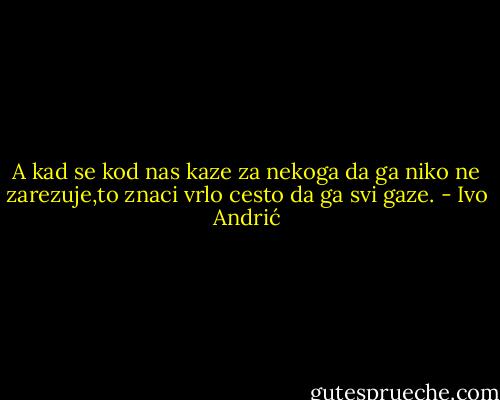 A kad se kod nas kaze za nekoga da ga niko ne zarezuje,to znaci vrlo cesto da ga svi gaze. - Ivo Andrić