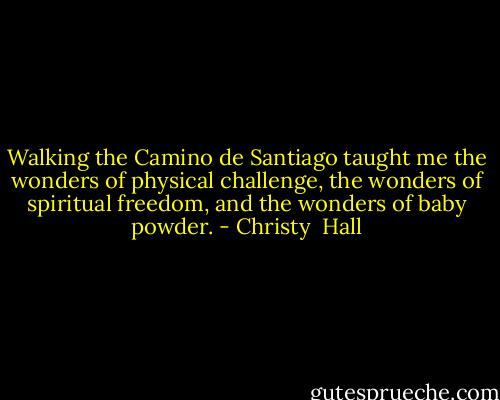 Walking the Camino de Santiago taught me the wonders of physical challenge, the wonders of spiritual freedom, and the wonders of baby powder. - Christy  Hall