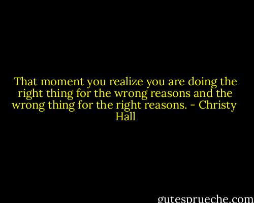 That moment you realize you are doing the right thing for the wrong reasons and the wrong thing for the right reasons. - Christy  Hall