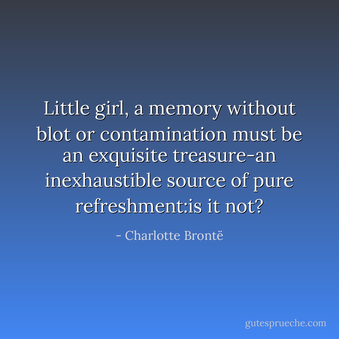 Little girl, a memory without blot or contamination must be an exquisite treasure-an inexhaustible source of pure refreshment:is it not? - Charlotte Brontë