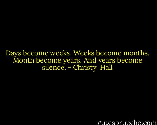 Days become weeks. Weeks become months. Month become years. And years become silence. - Christy  Hall