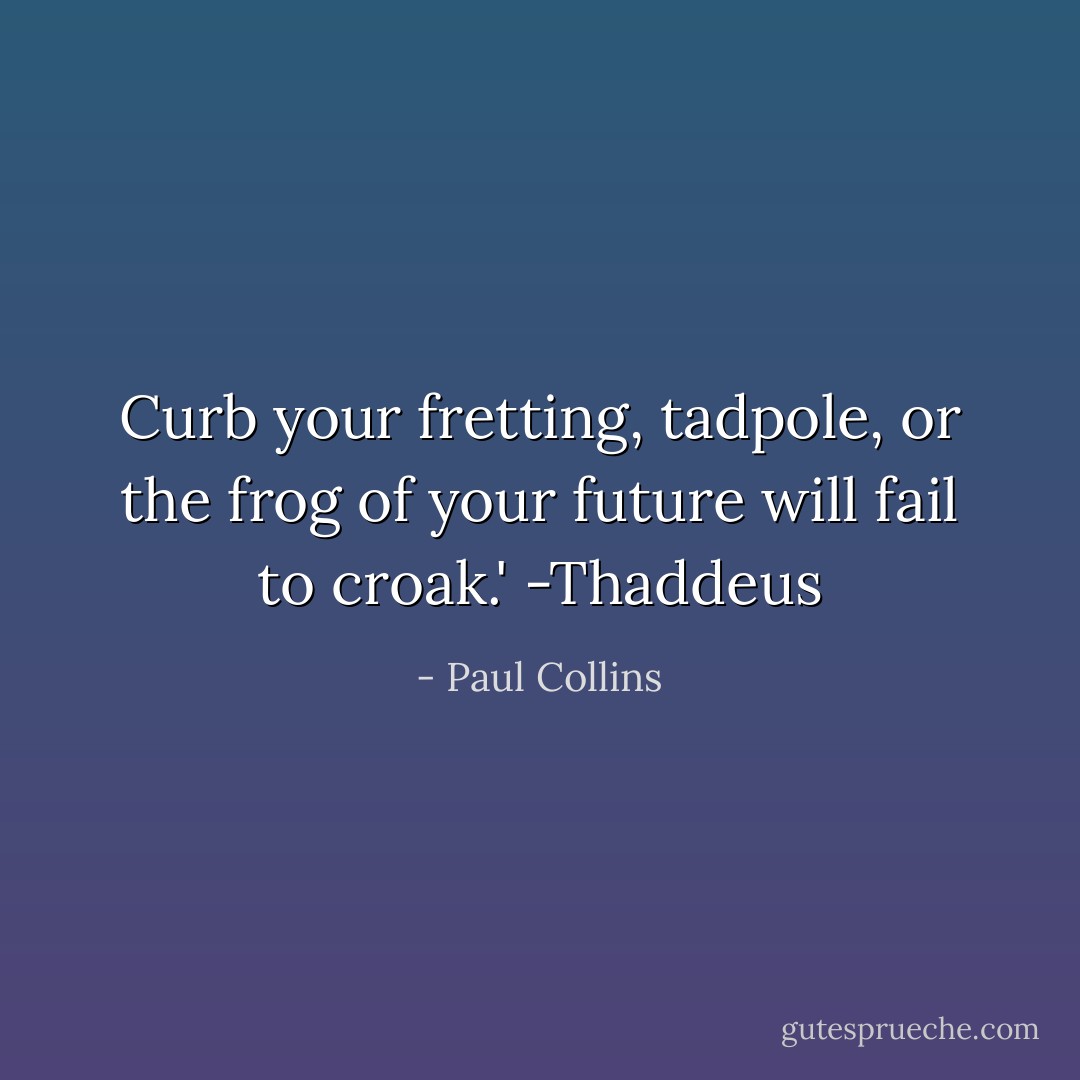 Curb your fretting, tadpole, or the frog of your future will fail to croak.'<br />-Thaddeus - Paul Collins