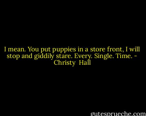 I mean. You put puppies in a store front, I will stop and giddily stare. Every. Single. Time. - Christy  Hall