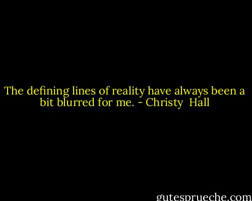The defining lines of reality have always been a bit blurred for me. - Christy  Hall