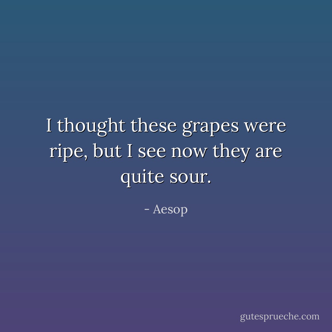 I thought these grapes were ripe, but I see now they are quite sour. - Aesop