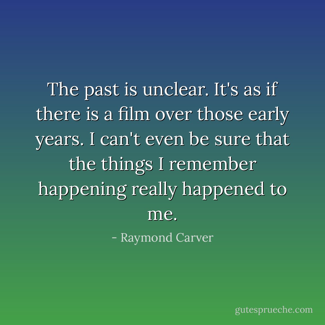 The past is unclear. It's as if there is a film over those early years. I can't even be sure that the things I remember happening really happened to me. - Raymond Carver