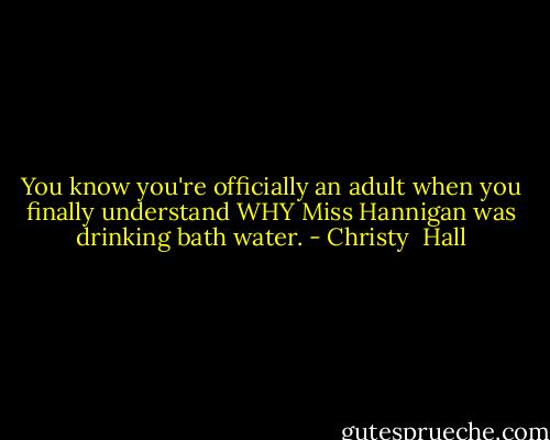 You know you're officially an adult when you finally understand WHY Miss Hannigan was drinking bath water. - Christy  Hall