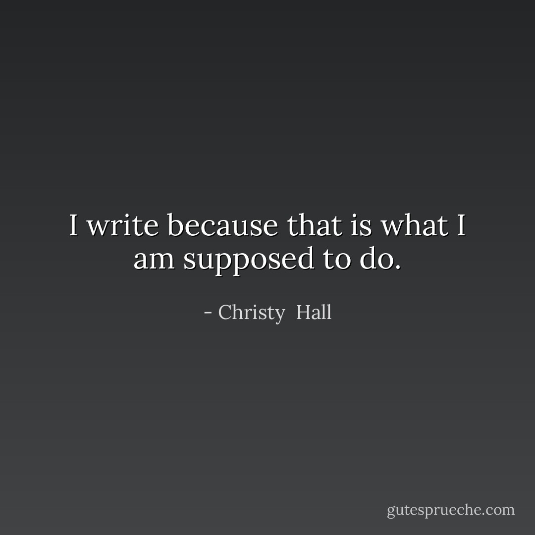 I write because that is what I am supposed to do. - Christy  Hall