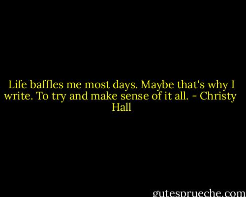 Life baffles me most days. Maybe that's why I write. To try and make sense of it all. - Christy  Hall