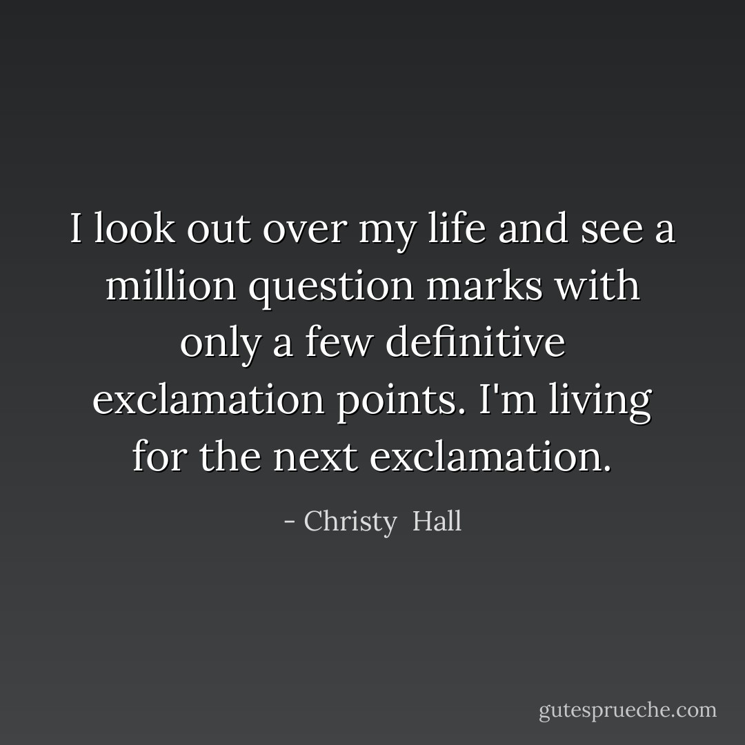 I look out over my life and see a million question marks with only a few definitive exclamation points. I'm living for the next exclamation. - Christy  Hall