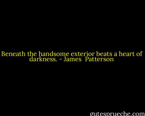 Beneath the handsome exterior beats a heart of darkness. - James  Patterson