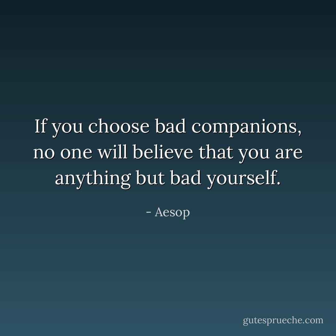 If you choose bad companions, no one will believe that you are anything but bad yourself. - Aesop