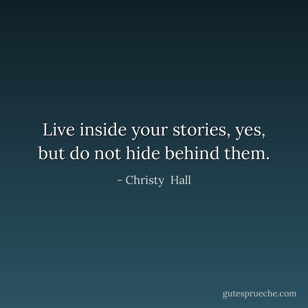 Live inside your stories, yes, but do not hide behind them. - Christy  Hall