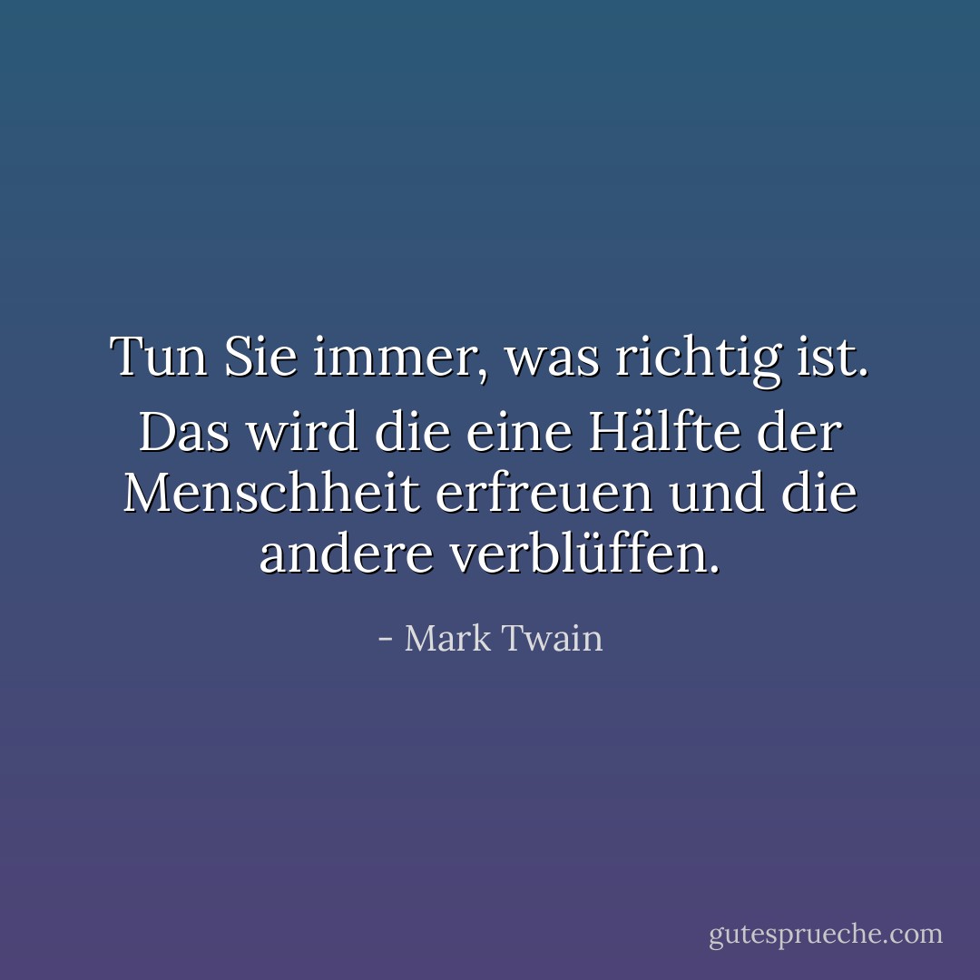 Tun Sie immer, was richtig ist. Das wird die eine Hälfte der Menschheit erfreuen und die andere verblüffen. - Mark Twain<