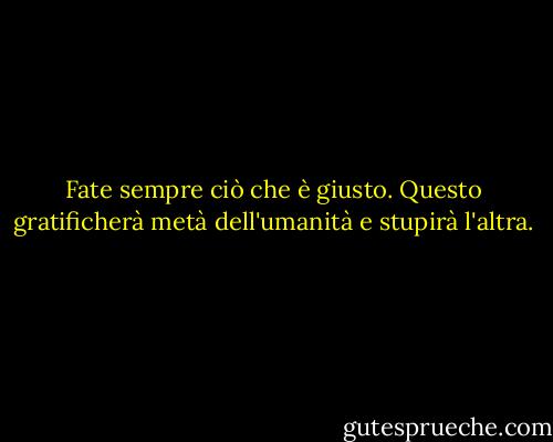 Fate sempre ciò che è giusto. Questo gratificherà metà dell'umanità e stupirà l'altra. - Mark Twain