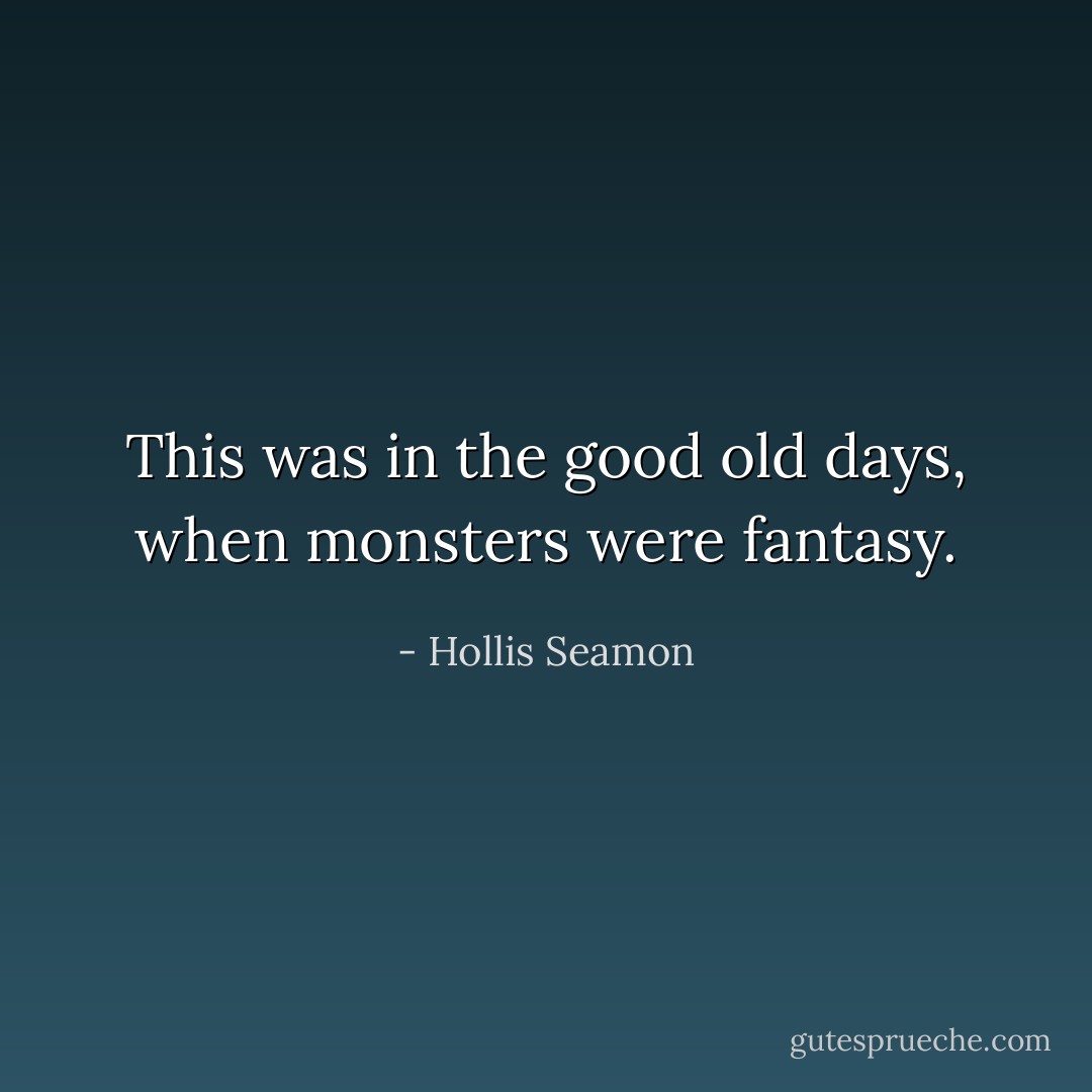 This was in the good old days, when monsters were fantasy. - Hollis Seamon