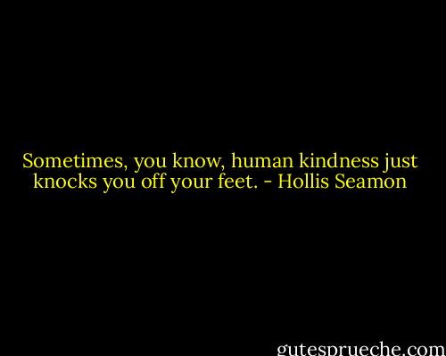 Sometimes, you know, human kindness just knocks you off your feet. - Hollis Seamon