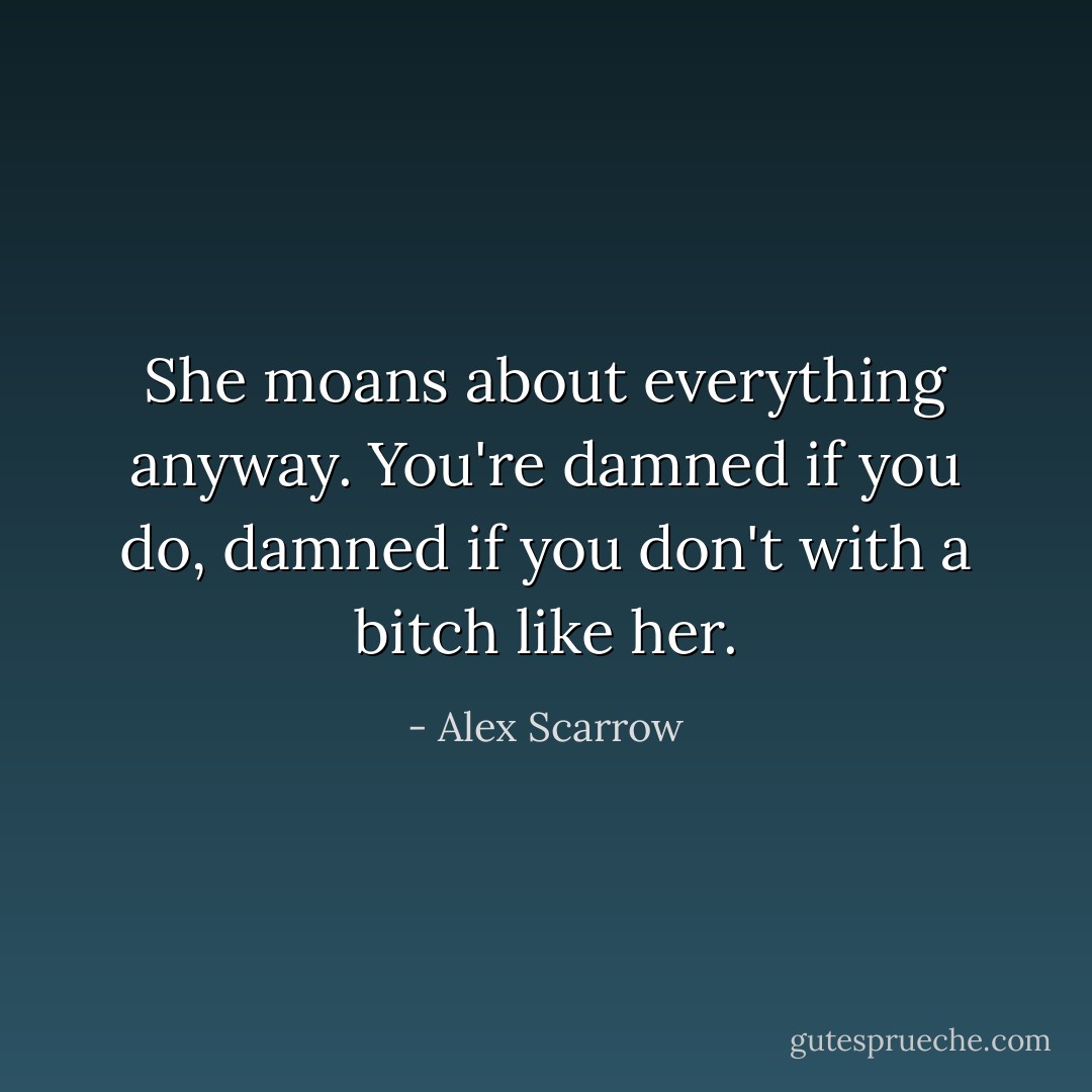She moans about everything anyway. You're damned if you do, damned if you don't with a bitch like her. - Alex Scarrow