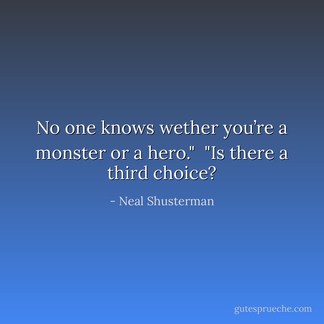 No one knows wether you’re a monster or a hero."<br /><br />"Is there a third choice? - Neal Shusterman