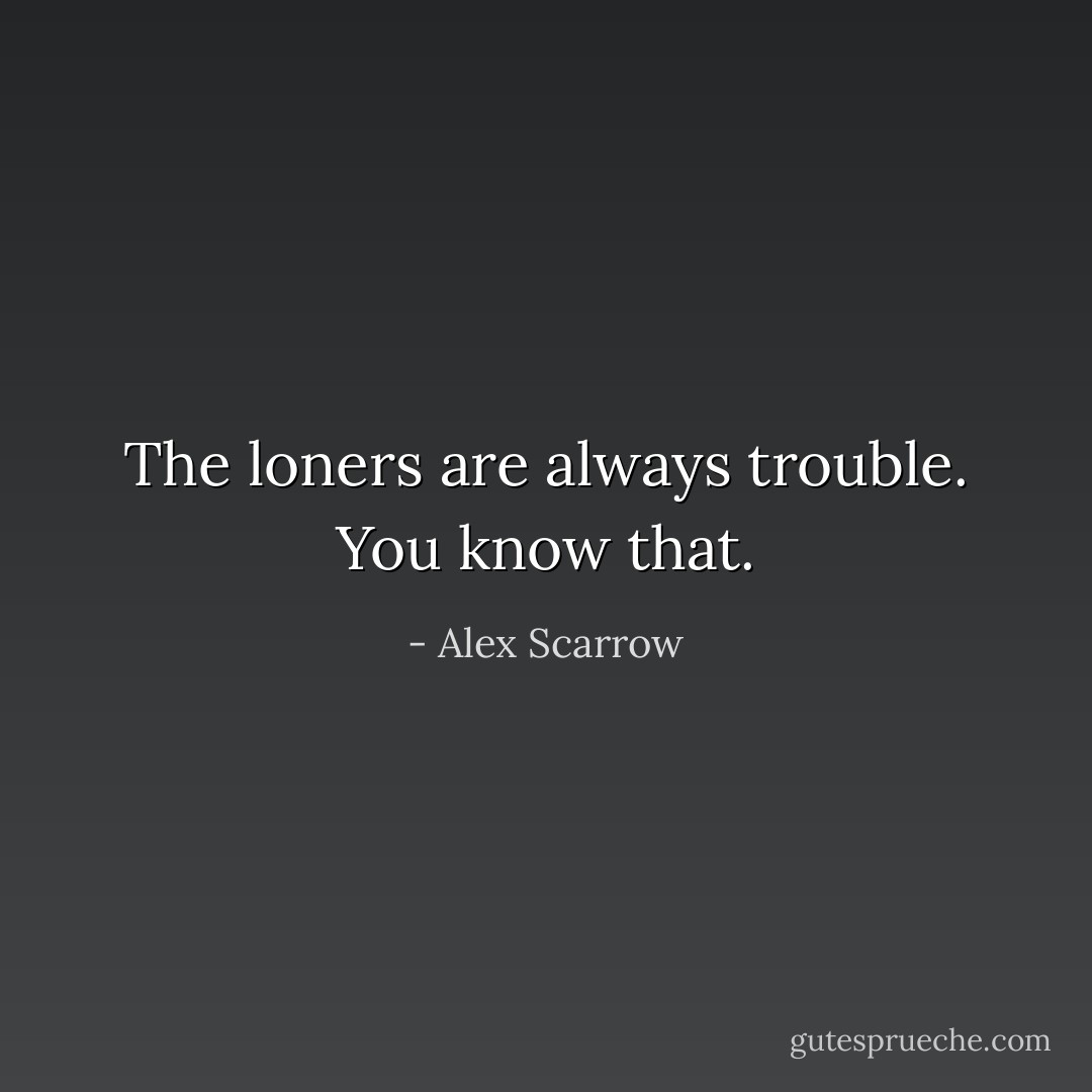 The loners are always trouble. You know that. - Alex Scarrow