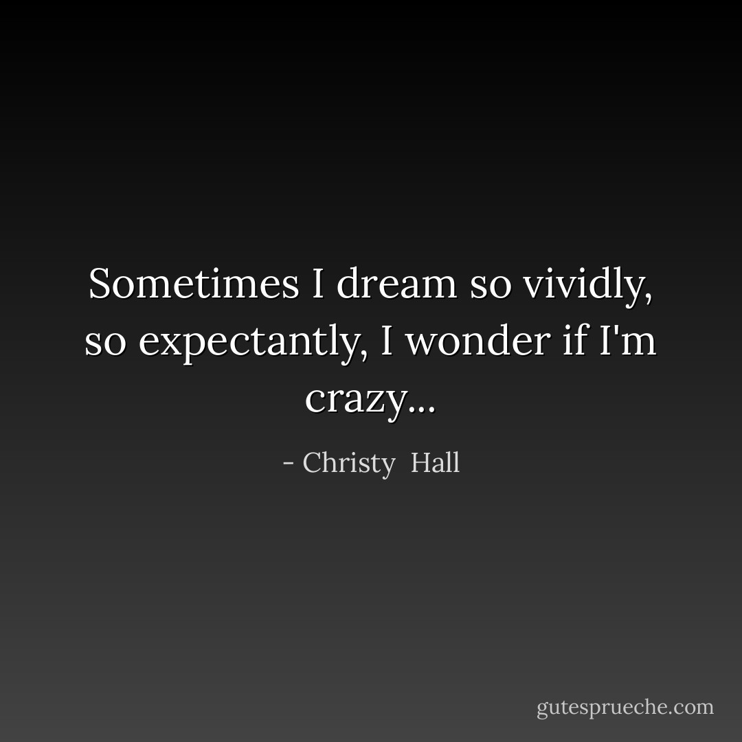 Sometimes I dream so vividly, so expectantly, I wonder if I'm crazy... - Christy  Hall