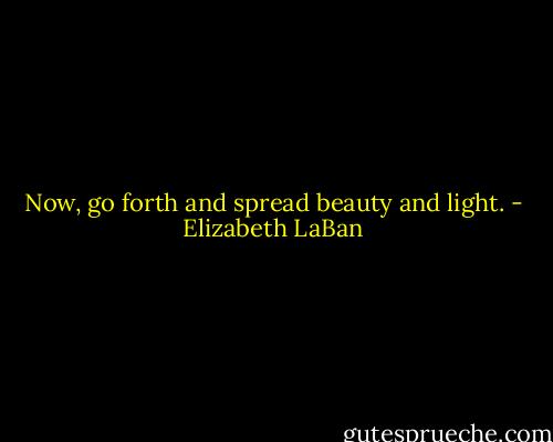 Now, go forth and spread beauty and light. - Elizabeth LaBan