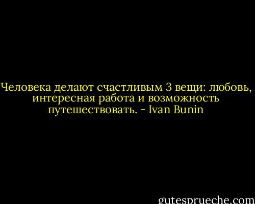 Человека делают счастливым 3 вещи: любовь, интересная работа и возможность путешествовать. - Ivan Bunin