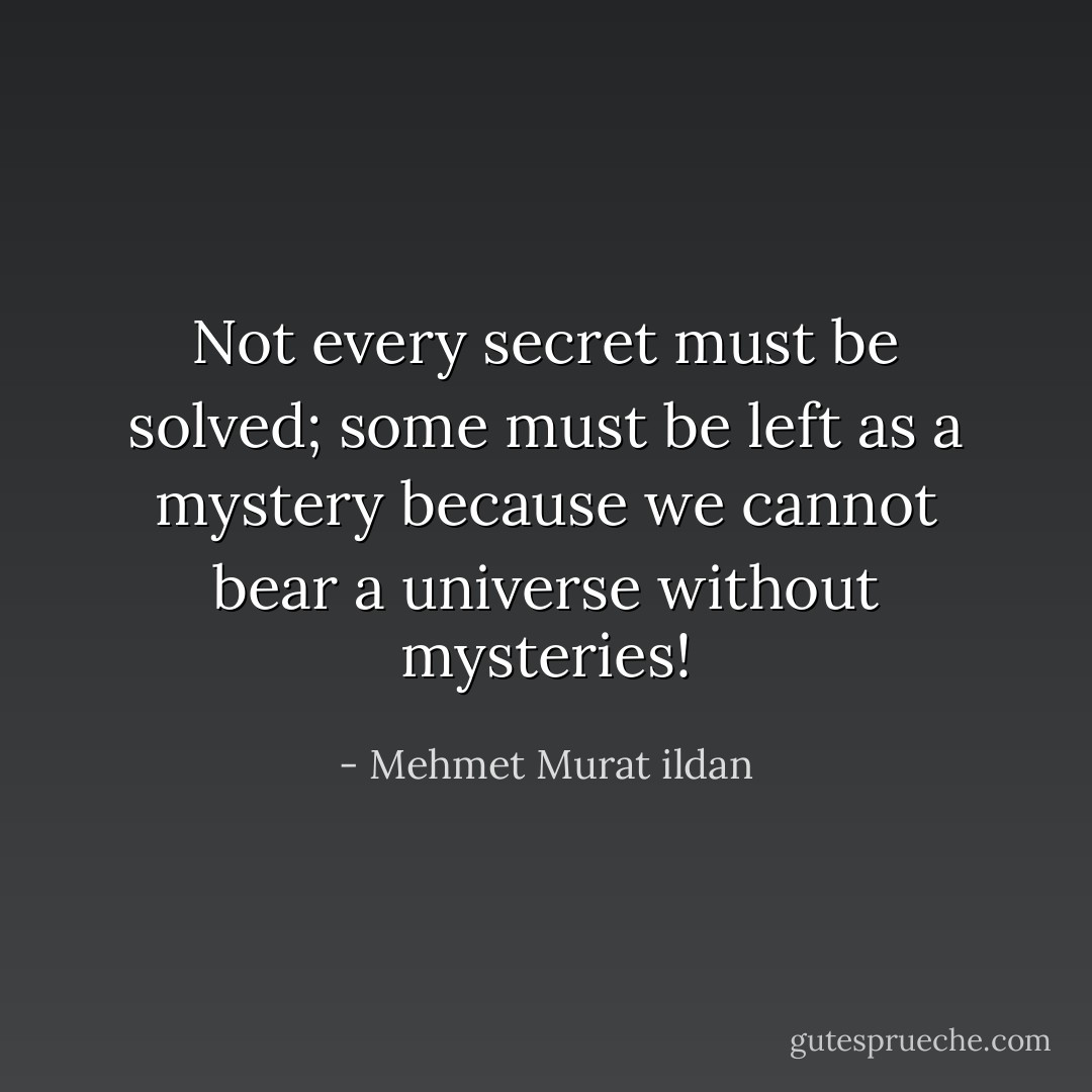 Not every secret must be solved; some must be left as a mystery because we cannot bear a universe without mysteries! - Mehmet Murat ildan