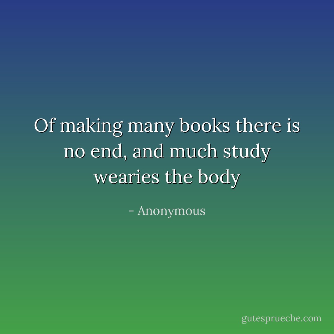 Of making many books there is no end, and much study wearies the body - Anonymous