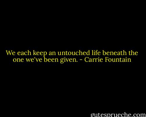We each keep an untouched life beneath the one we've been given. - Carrie Fountain