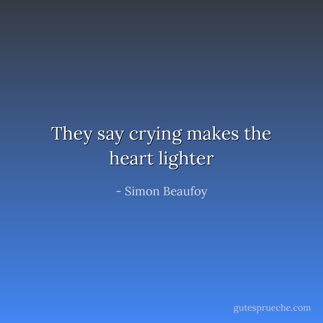 They say crying makes the heart lighter - Simon Beaufoy