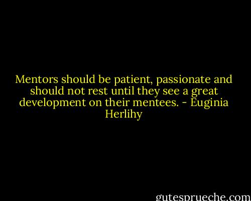 Mentors should be patient, passionate and should not rest until they see a great development on their mentees. - Euginia Herlihy