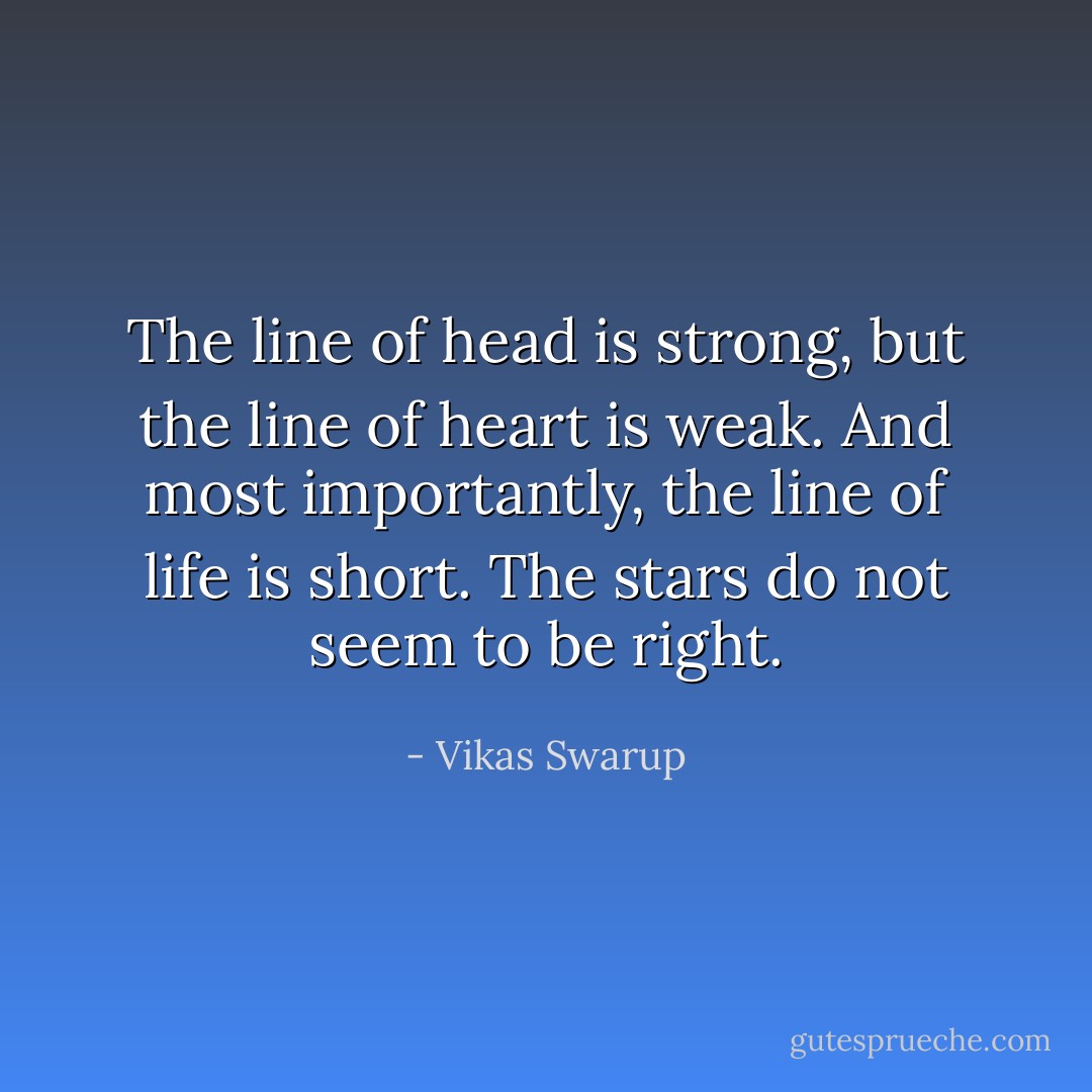 The line of head is strong, but the line of heart is weak. And most importantly, the line of life is short. The stars do not seem to be right. - Vikas Swarup