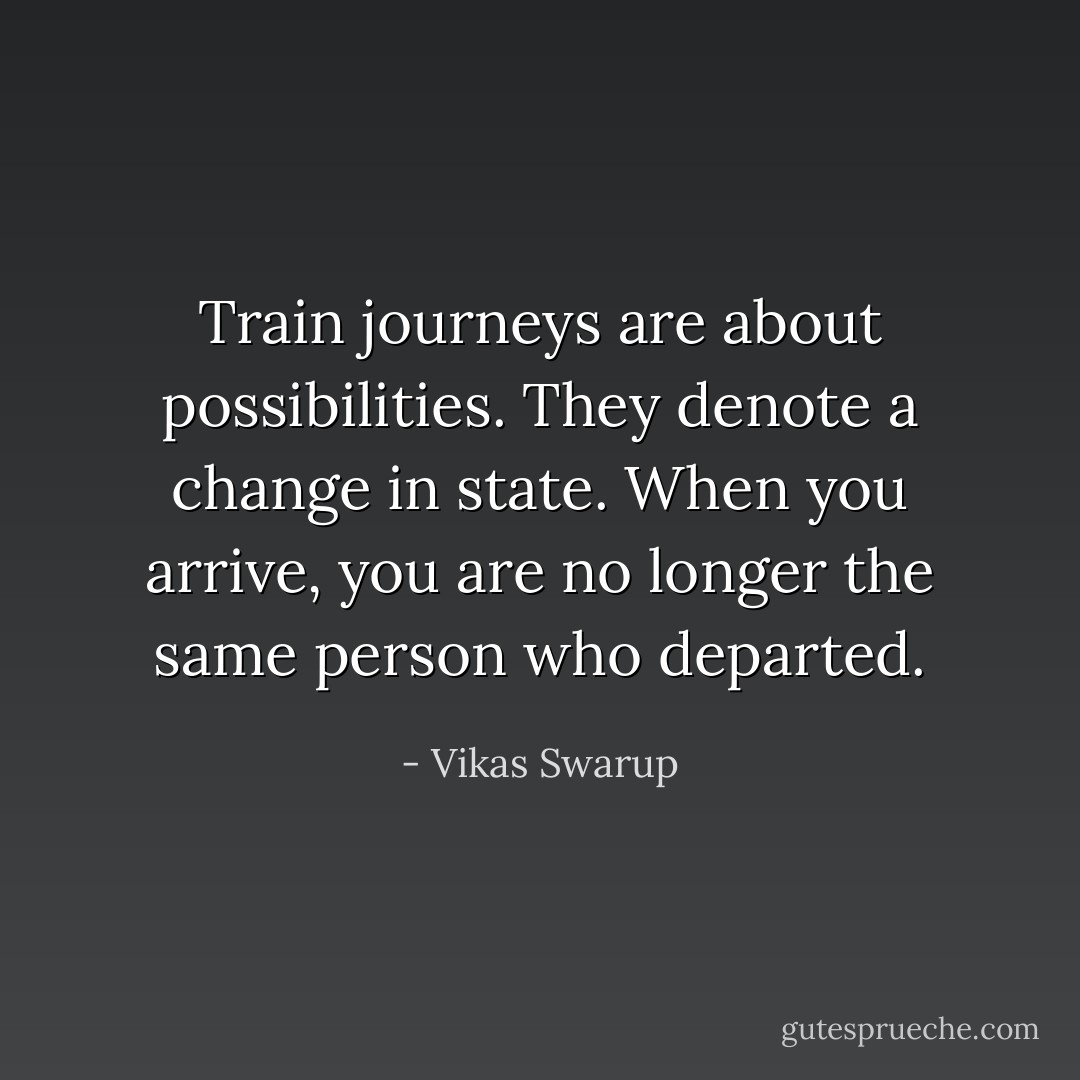 Train journeys are about possibilities. They denote a change in state. When you arrive, you are no longer the same person who departed. - Vikas Swarup