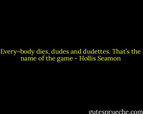Every¬body dies, dudes and dudettes. That’s the name of the game - Hollis Seamon