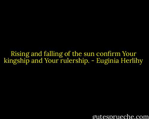 Rising and falling of the sun confirm Your kingship and Your rulership. - Euginia Herlihy