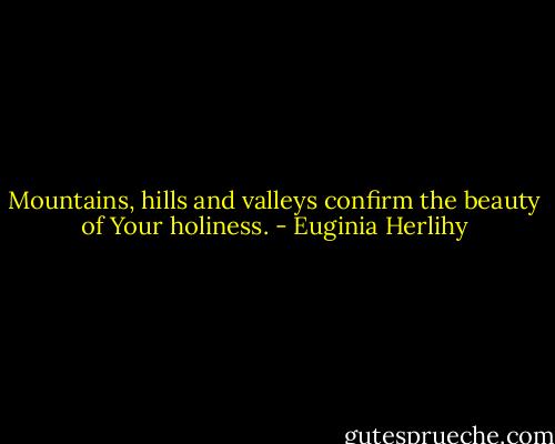 Mountains, hills and valleys confirm the beauty of Your holiness. - Euginia Herlihy